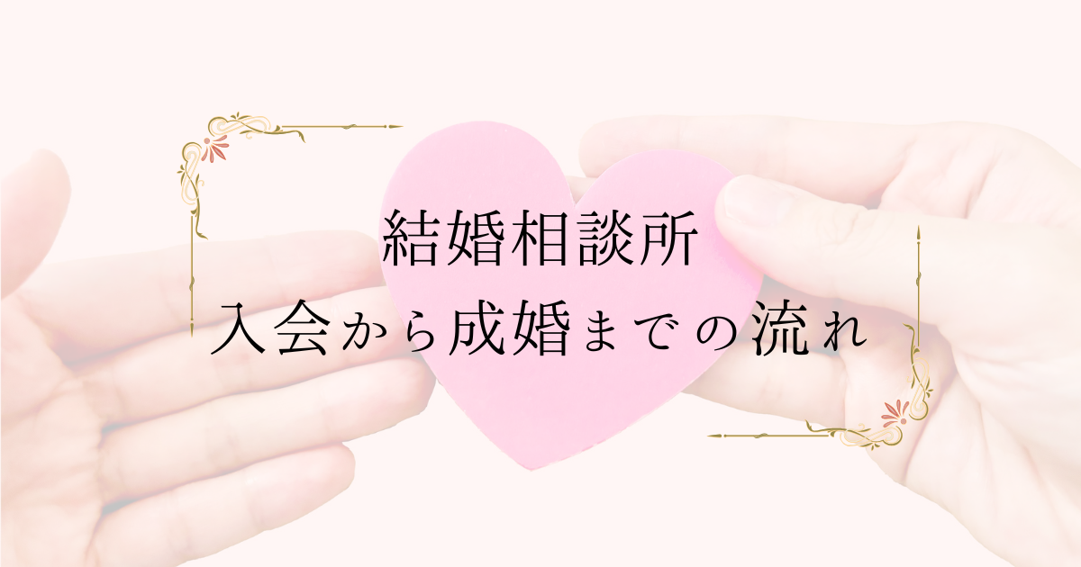 【初心者向け】結婚相談所の入会から成婚までの流れ｜かかる期間や注意点も解説